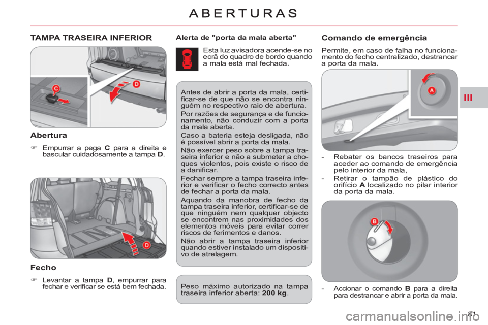 CITROEN C-CROSSER 2012  Manual do condutor (in Portuguese) III
81     
Alerta de "porta da mala aberta" 
 
  Esta luz avisadora acende-se no 
ecrã do quadro de bordo quando 
a mala está mal fechada. 
TAMPA TRASEIRA INFERIOR
   
Abertura
 
 
 
�) 
  Empurrar