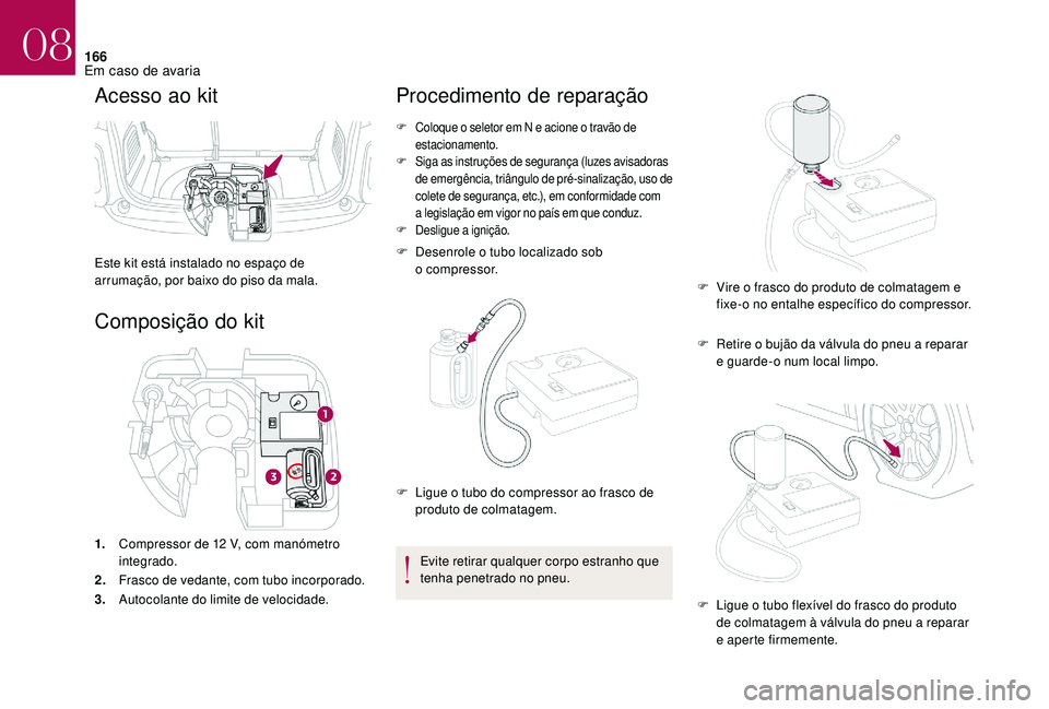 CITROEN DS3 2018  Manual do condutor (in Portuguese) 166
Acesso ao kit
Este kit está instalado no espaço de 
arrumação, por baixo do piso da mala.
Composição do kit
1.Compressor de 12   V, com manómetro 
integrado.
2. Frasco de vedante, com tubo 