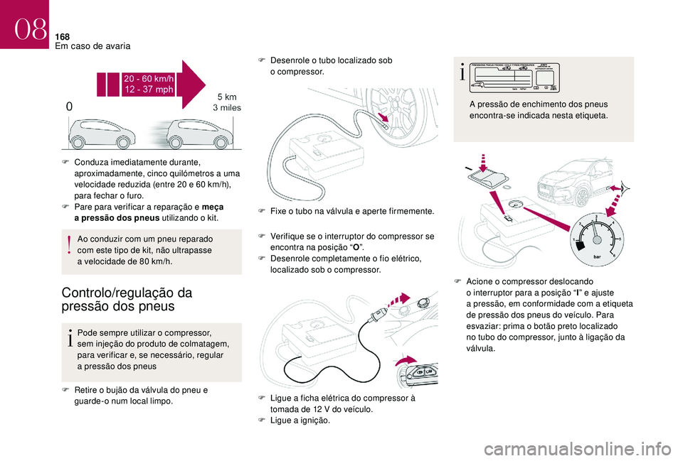 CITROEN DS3 2018  Manual do condutor (in Portuguese) 168
Ao conduzir com um pneu reparado 
com este tipo de kit, não ultrapasse 
a  velocidade de 80   km/h.
Controlo/regulação da 
pressão dos pneus
Pode sempre utilizar o  compressor, 
sem injeção 