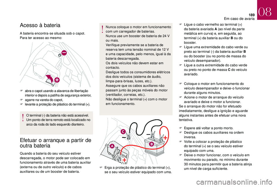 CITROEN DS3 2018  Manual do condutor (in Portuguese) 189
Acesso à bateria
A bateria encontra-se situada sob o capot.
P ara ter acesso ao mesmo:
F
 
abra o  capot usando a  alavanca de libertação 
interior e depois a   patilha de segurança exterior,
