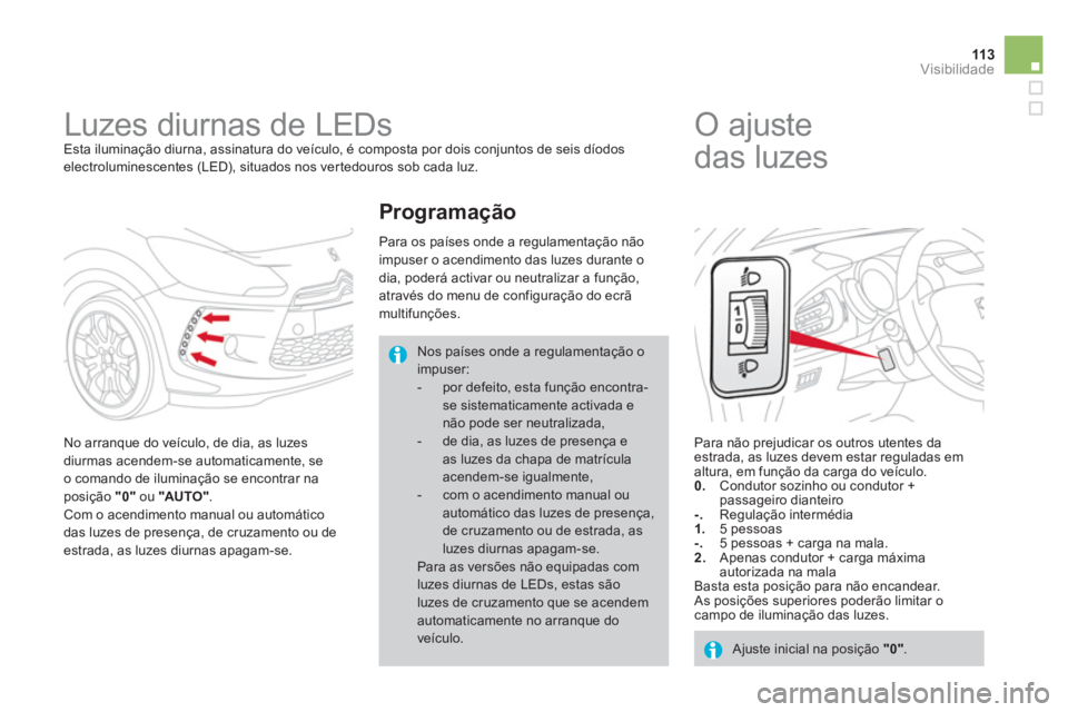 CITROEN DS3 2014  Manual do condutor (in Portuguese) 113Visibilidade
   
 
 
 
 
Luzes diurnas de LEDs  
Esta iluminação diurna, assinatura do veículo, é composta por dois conjuntos de seis díodos electroluminescentes (LED), situados nos ver tedour