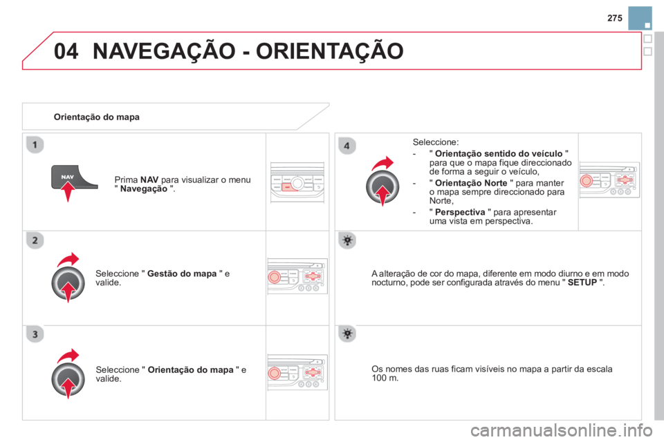 CITROEN DS3 2014  Manual do condutor (in Portuguese) 275
04NAVEGAÇÃO - ORIENTAÇÃO
Seleccione "  Gestão do mapa 
 " e 
valide.   
Seleccione: 
-
"Orientação sentido do veículo"para que o mapa fique direccionado 
de forma a seguir o veículo, 
   