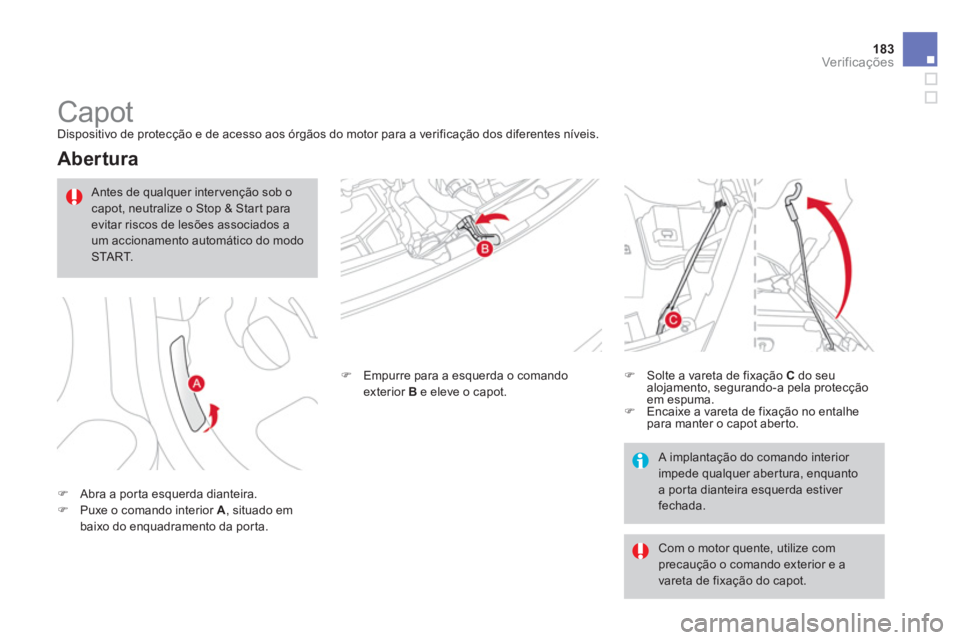 CITROEN DS3 2013  Manual do condutor (in Portuguese) 183Ver if ic aç ões
   
 
 
 
 
 
 
 
Capot  
Dispositivo de protecção e de acesso aos órgãos do motor para a verificação dos diferentes níveis.
 
 
Abertura 
�)Abra a porta esquerda dianteir