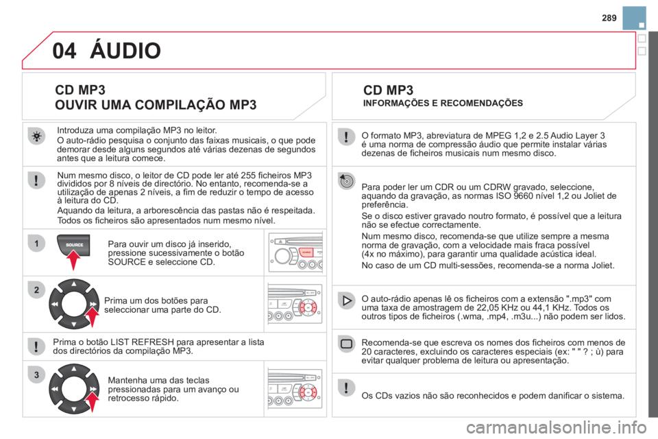 CITROEN DS3 2013  Manual do condutor (in Portuguese) 289
04
1
2
3
SOURCE
 O formato MP3, abreviatura de MPEG 1,2 e 2.5 Audio Layer 3é uma norma de compressão áudio que permite instalar váriasdezenas de ﬁ cheiros musicais num mesmo disco.  
  Para 