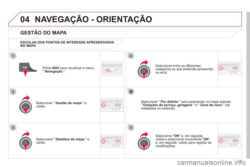 CITROEN DS3 2013  Manual do condutor (in Portuguese) 17
04NAVEGAÇÃO - ORIENTAÇÃO
Prima  NAV 
 para visualizar o menu
" Navegação 
 ".  
 
 
GESTÃO DO MAPA 
 
 
ESCOLHA DOS PONTOS DE INTERESSE APRESENTADOS 
NO MAPA   
Seleccione "  Gestão do mapa