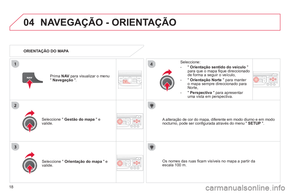 CITROEN DS3 2013  Manual do condutor (in Portuguese) 18
04NAVEGAÇÃO - ORIENTAÇÃO
Seleccione "  Gestão do mapa 
 " e 
valide.   
Seleccione: 
-
"Orientação sentido do veículo"para que o mapa ﬁ que direccionado 
de forma a seguir o veÌculo, 
  