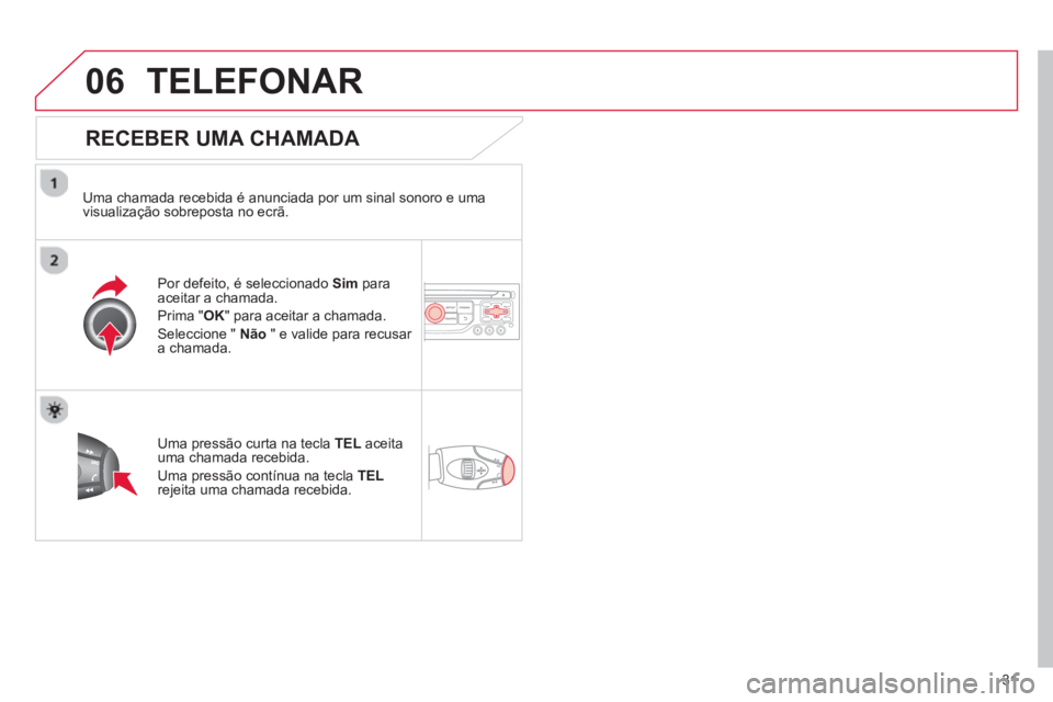 CITROEN DS3 2013  Manual do condutor (in Portuguese) 31
06TELEFONAR
   
RECEBER UMA CHAMADA 
 
 
Uma chamada recebida é anunciada por um sinal sonoro e uma 
visualização sobreposta no ecrã.  
Por de
feito, é seleccionado  Sim   paraaceitar a chamad