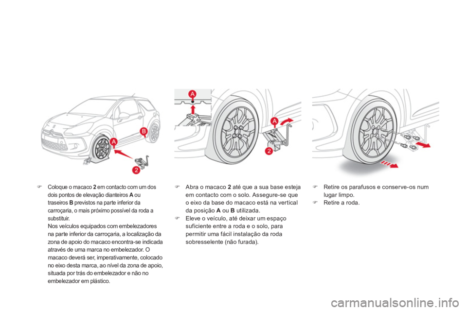 CITROEN DS3 2011  Manual do condutor (in Portuguese)    
�) 
 Coloque o macaco  2 
 em contacto com um dos 
dois pontos de elevação dianteiros  A 
 ou 
traseiros  B 
 previstos na par te inferior da 
carroçaria, o mais próximo possível da roda a 
s