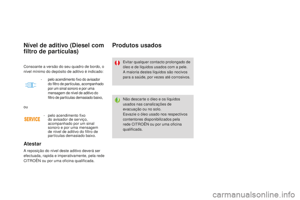 CITROEN DS4 2016 Manual do condutor (in Portuguese) Nível de aditivo (diesel com
filtro de partículas)
Atestar
A reposição do nível deste aditivo deverá ser
efectuada, rapida e imperativamente, pela rede
CITROËN ou por uma oficina qualificada CITROEN DS4 2016 Manual do condutor (in Portuguese) Nível de aditivo (diesel com
filtro de partículas)
Atestar
A reposição do nível deste aditivo deverá ser
efectuada, rapida e imperativamente, pela rede
CITROËN ou por uma oficina qualificada