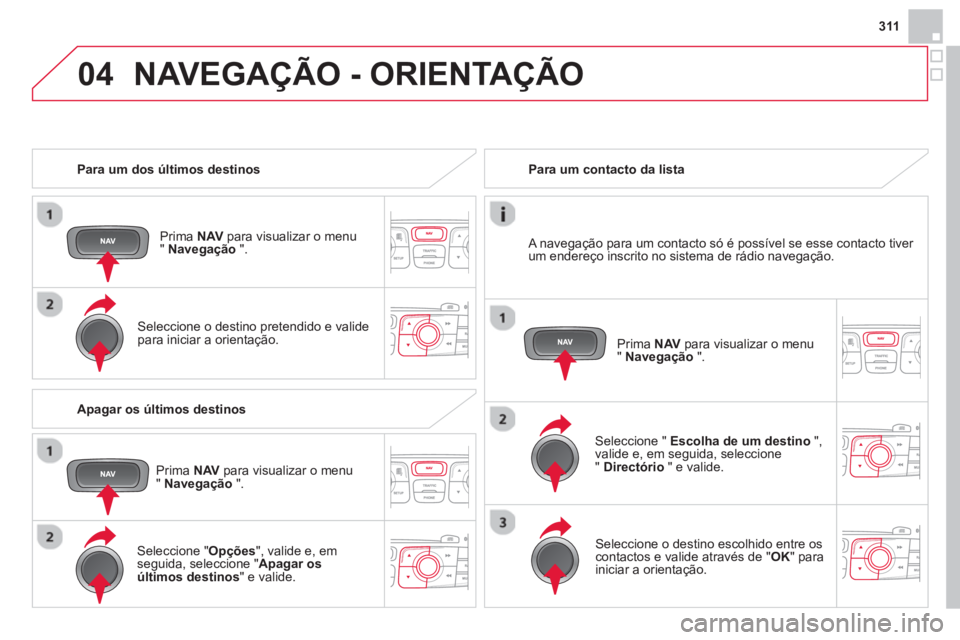 CITROEN DS4 2014  Manual do condutor (in Portuguese) 04
311
   
 
Para um dos últimos destinos  
   
Prima  NAV 
 para visualizar o menu 
"  Navegação 
 ".  
   
Seleccione o destino pretendido e valide 
para iniciar a orientação.  
    
 
Para um 