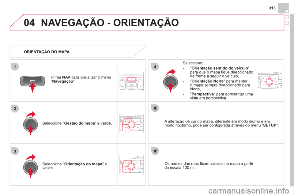 CITROEN DS4 2013 Manual do condutor (in Portuguese) 313
04
3
1
2
4
NAVEGAÇÃO - ORIENTAÇÃO
Seleccione " Gestão do mapa
" e valide.
Seleccione:
-
"Orientação sentido do veículo"para que o mapa fi que direccionado
de forma a seguir o veÌcu CITROEN DS4 2013 Manual do condutor (in Portuguese) 313
04
3
1
2
4
NAVEGAÇÃO - ORIENTAÇÃO
Seleccione " Gestão do mapa
" e valide.
Seleccione:
-
"Orientação sentido do veículo"para que o mapa fi que direccionado
de forma a seguir o veÌcu