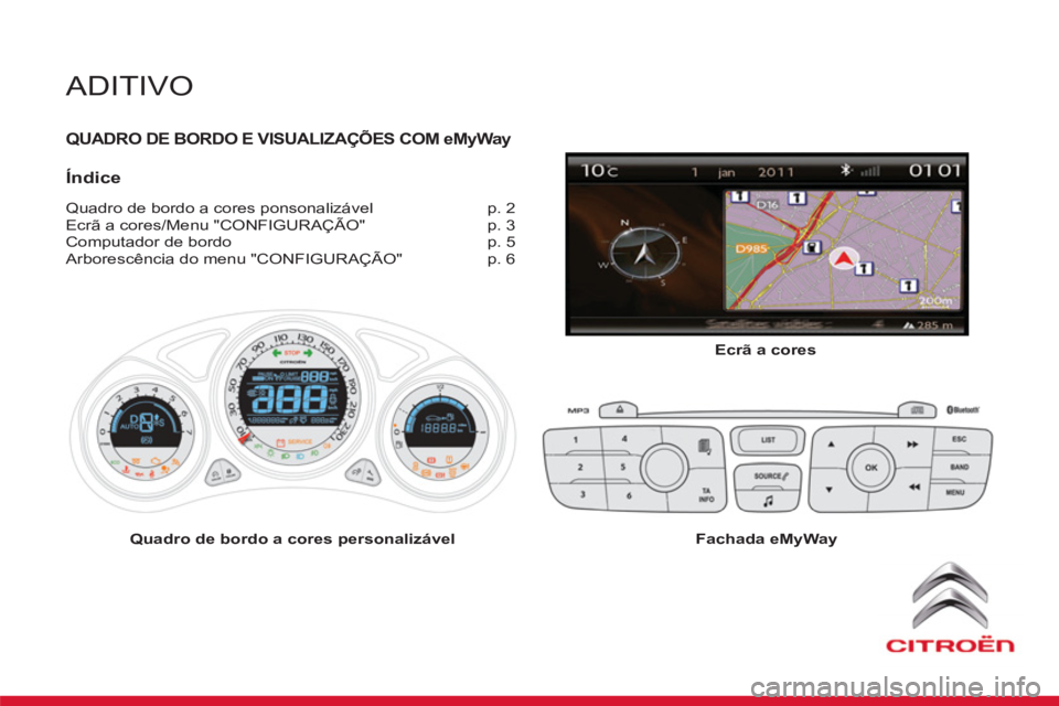 CITROEN DS4 2013 Manual do condutor (in Portuguese) ADITIVO
QUADRO DE BORDO E VISUALIZAÇÕES COM eMyWyay WW
Índice
Quadro de bordo a cores ponsonalizável p. 2
Ecrã a cores/Menu "CONFIGURAÇÃO" p. 3
Computador de bordo p. 5
Arbore CITROEN DS4 2013 Manual do condutor (in Portuguese) ADITIVO
QUADRO DE BORDO E VISUALIZAÇÕES COM eMyWyay WW
Índice
Quadro de bordo a cores ponsonalizável p. 2
Ecrã a cores/Menu "CONFIGURAÇÃO" p. 3
Computador de bordo p. 5
Arbore