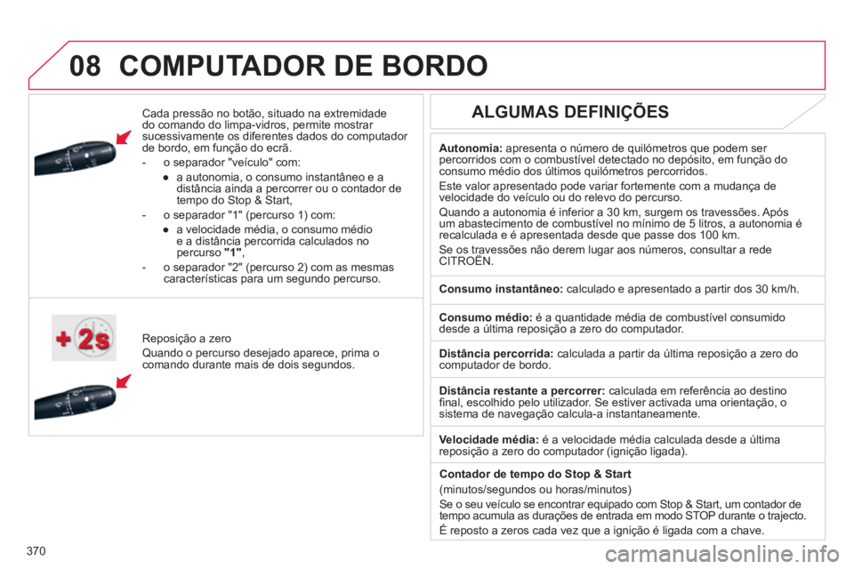 CITROEN DS4 2011  Manual do condutor (in Portuguese) 370
 
 
 
08  COMPUTADOR DE BORDO 
 
 
Cada pressão no botão, situado na extremidade 
do comando do limpa-vidros, permite mostrar 
sucessivamente os diferentes dados do computador 
de bordo, em fun