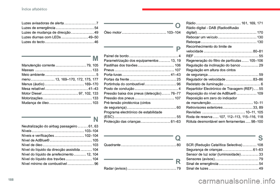 CITROEN JUMPER 2020 Manual do condutor (in Portuguese) 188
Índice alfabético
Luzes avisadoras de alerta 7
Luzes de emergência 54
Luzes de mudança de direcção 49
Luzes diurnas com LEDs 49–50
Luzes do tecto 46
M
Manutenção corrente CITROEN JUMPER 2020 Manual do condutor (in Portuguese) 188
Índice alfabético
Luzes avisadoras de alerta 7
Luzes de emergência 54
Luzes de mudança de direcção 49
Luzes diurnas com LEDs 49–50
Luzes do tecto 46
M
Manutenção corrente