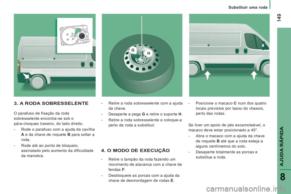 CITROEN JUMPER 2013  Manual do condutor (in Portuguese) AJUDA RÁPIDA
8
   
 
Substituir uma roda
 
 
4. O MODO DE EXECUÇÃO
 
 
 
-   Retire o tampão da roda fazendo um 
movimento de alavanca com a chave de 
fendas  F . 
   
-   Desbloqueie as porcas co