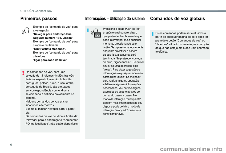 CITROEN JUMPER SPACETOURER 2018  Manual do condutor (in Portuguese) 6
Primeiros passos
Exemplo de "comando de voz" para 
a navegação:
"Navegar para endereço Rua 
Augusta número 184, Lisboa ".
Exemplo de "comando de voz" para 
o rádio e mul