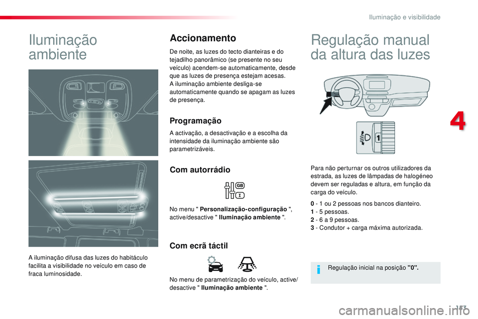 CITROEN JUMPER SPACETOURER 2017  Manual do condutor (in Portuguese) 153
Spacetourer-VP_pt_Chap04_eclairage-et-visibilite_ed01-2016
No menu de parametrização do veículo, active/
desactive " Iluminação ambiente ".
Com ecrã táctilCom autorrádio
No menu &#