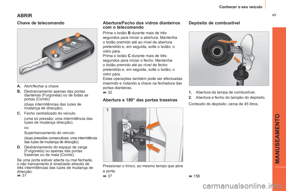 CITROEN NEMO 2013  Manual do condutor (in Portuguese)  5
MANUSEAMENTO
 
Conhecer o seu veículo 
 
ABRIR 
 
 
Chave de telecomando 
 
 
 
A. 
  Abrir/fechar a chave 
   
B. 
  Destrancamento apenas das portas 
dianteiras (Furgoneta) ou de todas as 
porta