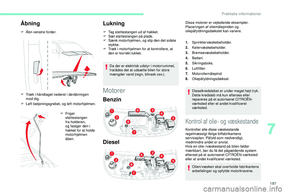 CITROEN BERLINGO VAN 2019  InstruktionsbØger (in Danish) 187
Åbning
F Åbn venstre fordør.
F 
T
 ræk i håndtaget nederst i døråbningen 
mod dig.
F
 
L
 øft betjeningsgrebet, og løft motorhjelmen. F
  Frigør 
støttestangen 
fra holderen, 
og fastg