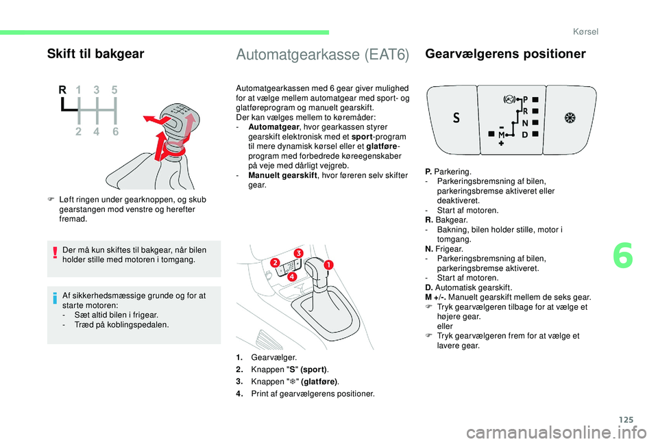 CITROEN C3 AIRCROSS 2019  InstruktionsbØger (in Danish) 125
Skift til bakgear
F Løft ringen under gearknoppen, og skub gearstangen mod venstre og herefter 
fremad.
Der må kun skiftes til bakgear, når bilen 
holder stille med motoren i tomgang.
Af sikker