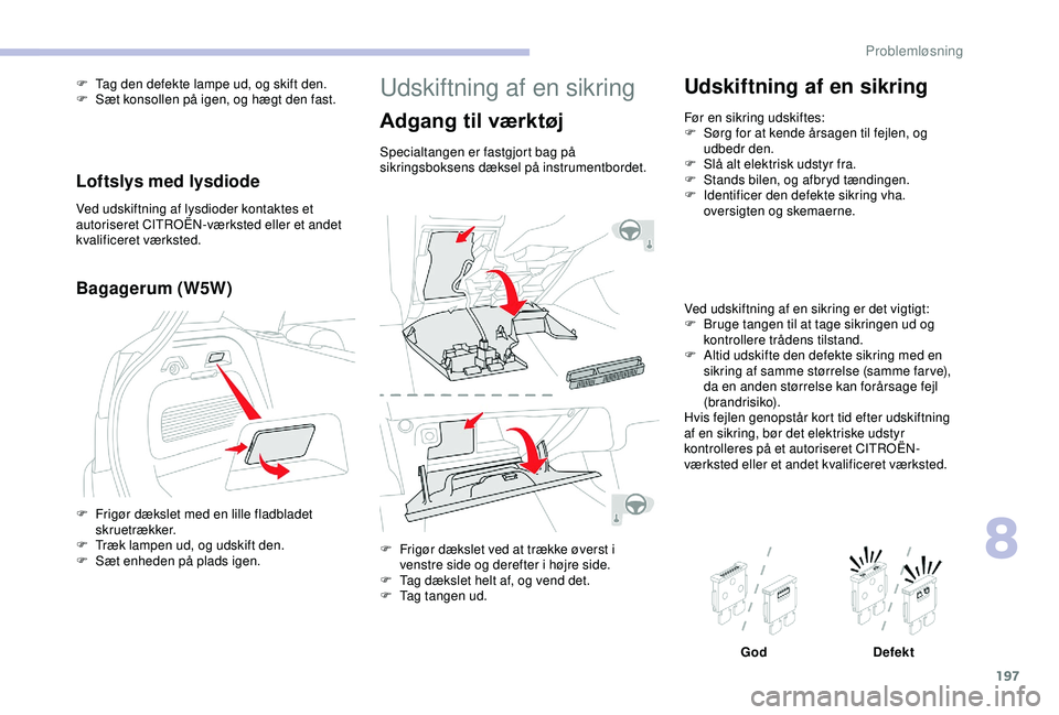 CITROEN C3 AIRCROSS 2019  InstruktionsbØger (in Danish) 197
Udskiftning af en sikring
Adgang til værktøj
Specialtangen er fastgjort bag på 
sikringsboksens dæksel på instrumentbordet.
F 
F
 rigør dækslet ved at trække øverst i 
venstre side og der
