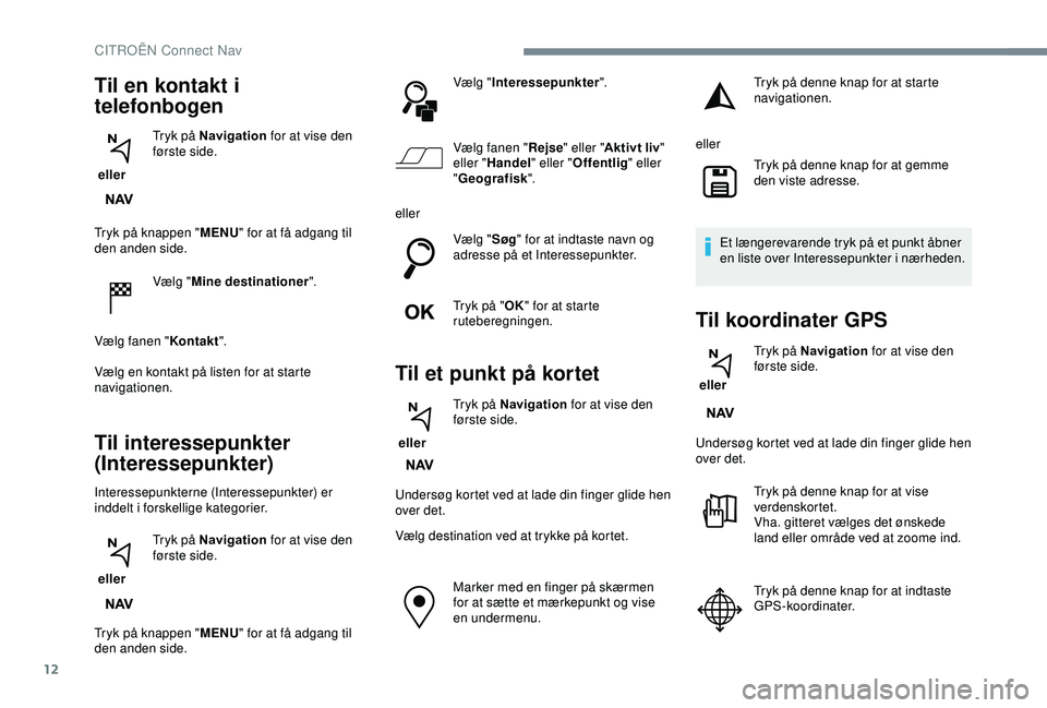 CITROEN C3 AIRCROSS 2019 InstruktionsbØger (in Danish) 12
Tryk på knappen "MENU" for at få adgang til
den anden side.
Vælg "Mine destinationer ".
Vælg fanen " Kontakt".
Vælg en kontakt på listen for at starte
navigationen.
CITROEN C3 AIRCROSS 2019 InstruktionsbØger (in Danish) 12
Tryk på knappen "MENU" for at få adgang til
den anden side.
Vælg "Mine destinationer ".
Vælg fanen " Kontakt".
Vælg en kontakt på listen for at starte
navigationen.