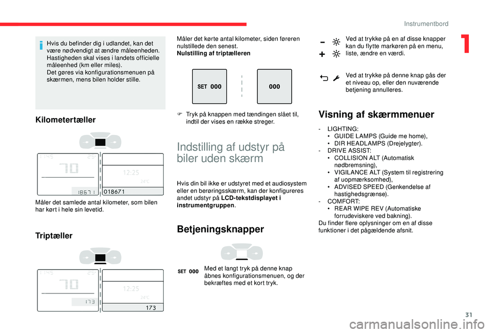 CITROEN C3 AIRCROSS 2019  InstruktionsbØger (in Danish) 31
Hvis du befinder dig i udlandet, kan det 
være nødvendigt at ændre måleenheden. 
Hastigheden skal vises i landets officielle 
måleenhed (km eller miles).
Det gøres via konfigurationsmenuen p�