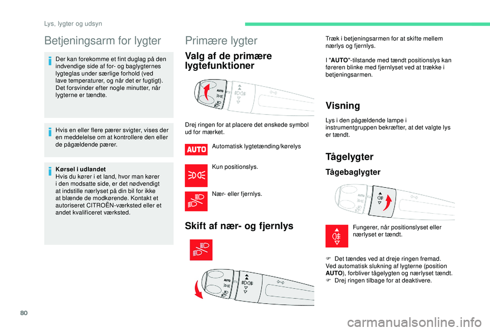 CITROEN C3 AIRCROSS 2019  InstruktionsbØger (in Danish) 80
Betjeningsarm for lygter
Der kan forekomme et fint duglag på den 
indvendige side af for- og baglygternes 
lygteglas under særlige forhold (ved 
lave temperaturer, og når det er fugtigt). 
Det f