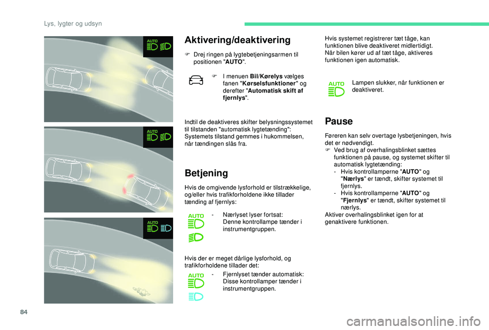 CITROEN C3 AIRCROSS 2019  InstruktionsbØger (in Danish) 84
Aktivering/deaktivering
F Drej ringen på lygtebetjeningsarmen til positionen " AUTO".
Indtil de deaktiveres skifter belysningssystemet 
til tilstanden "automatisk lygtetænding":
S