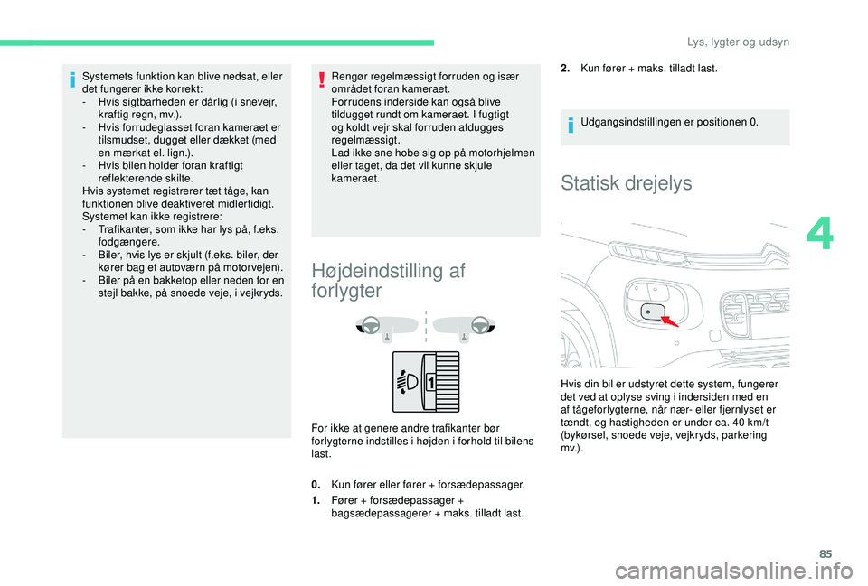 CITROEN C3 AIRCROSS 2019  InstruktionsbØger (in Danish) 85
Systemets funktion kan blive nedsat, eller 
det fungerer ikke korrekt:
- 
H
 vis sigtbarheden er dårlig (i snevejr, 
kraftig regn, mv.).
-
 
H
 vis forrudeglasset foran kameraet er 
tilsmudset, du