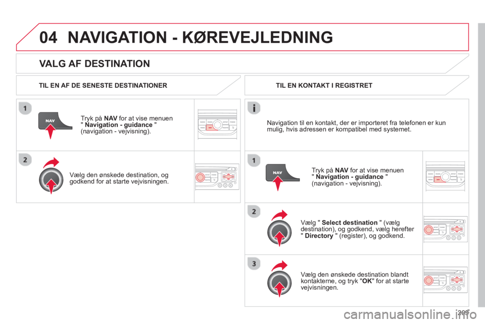 CITROEN C3 PICASSO 2014  InstruktionsbØger (in Danish) 209
04
   VALG AF DESTINATION 
NAVIGATION - KØREVEJLEDNING 
 
 
TIL EN AF DE SENESTE DESTINATIONER
Tr
yk på NAVfor at vise menuen
" Navigation - guidance"(navigation - vejvisning).
   
Væl
g den ø