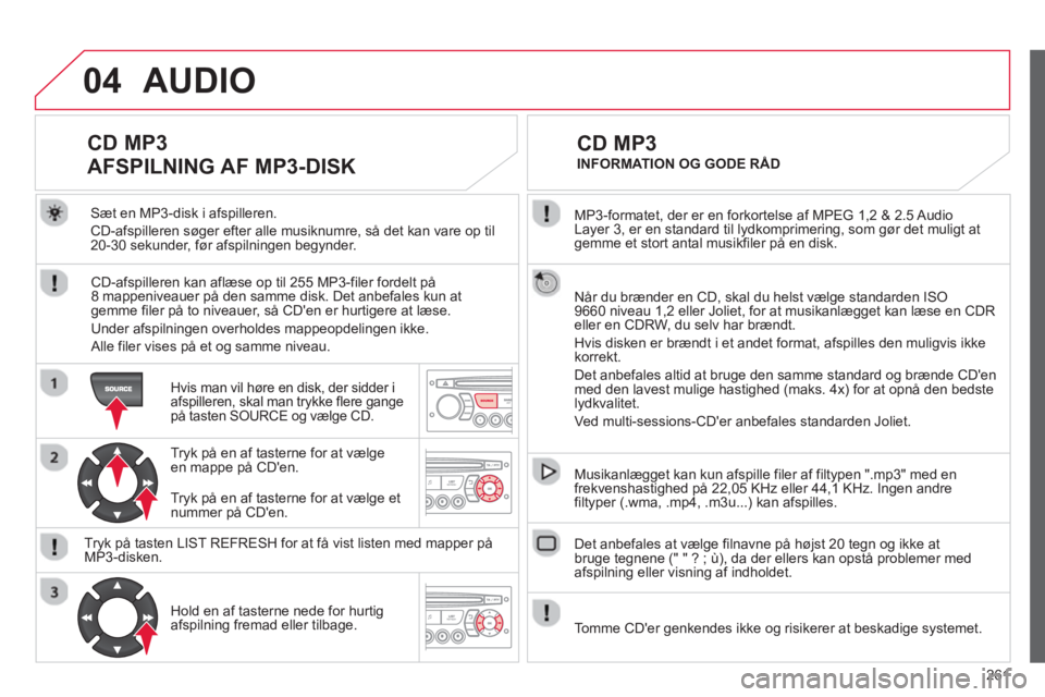 CITROEN C3 PICASSO 2014  InstruktionsbØger (in Danish) 261
04
  MP3-formatet, der er en forkortelse af MPEG 1,2 & 2.5 Audio 
Layer 3, er en standard til lydkomprimering, som gør det muligt at gemme et stort antal musikfiler på en disk.  
  Når du bræn