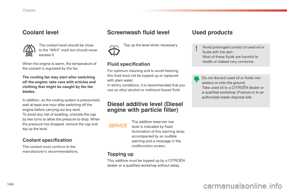 Citroen C3 PICASSO RHD 2015 1.G Owners Manual 146
Coolant level
The coolant level should be close 
to the "MA X" mark but should never 
exceed it.
Fluid specification
For optimum cleaning and to avoid freezing, 
this fluid must not be topped up o
