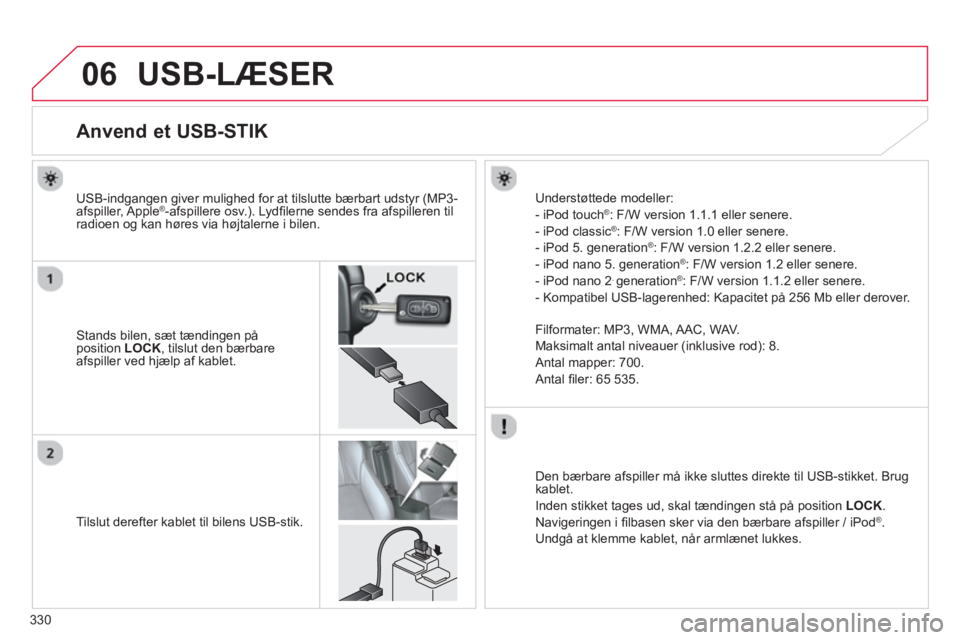 CITROEN C4 AIRCROSS 2014  InstruktionsbØger (in Danish) 330
06  USB-LÆSER 
 
 
 
 
 
 
 
 
 
 
 
 
 
 
 
 
 
 
 
 
 
 
Anvend et USB-STIK 
 
 
Stands bilen, sæt tændingen på 
position  LOCK 
, tilslut den bærbare 
afspiller ved hjælp af kablet.      