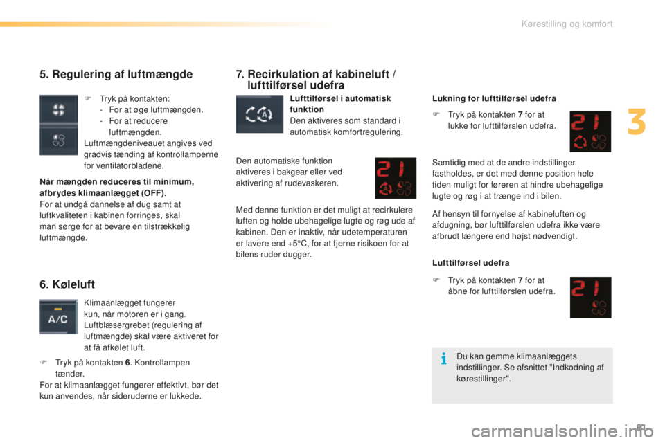 CITROEN C5 2016  InstruktionsbØger (in Danish) 81
C5_da_Chap03_ergo-et-confort_ed01-2015
5. Regulering af luftmængde
Når mængden reduceres til minimum, 
afbrydes klimaanlægget (OFF).
For at undgå dannelse af dug samt at 
luftkvaliteten i kabi