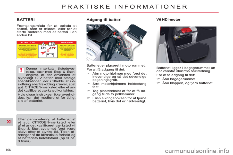 CITROEN C5 2014  InstruktionsbØger (in Danish) XI
!
196 
PRAKTISKE INFORMATIONER
BATTERI 
  Fremgangsmåde for at oplade et 
batteri, som er aﬂ adet, eller for at 
starte motoren med et batteri i en 
anden bil. 
   
Adgang til batteri  
 
V6 HDi