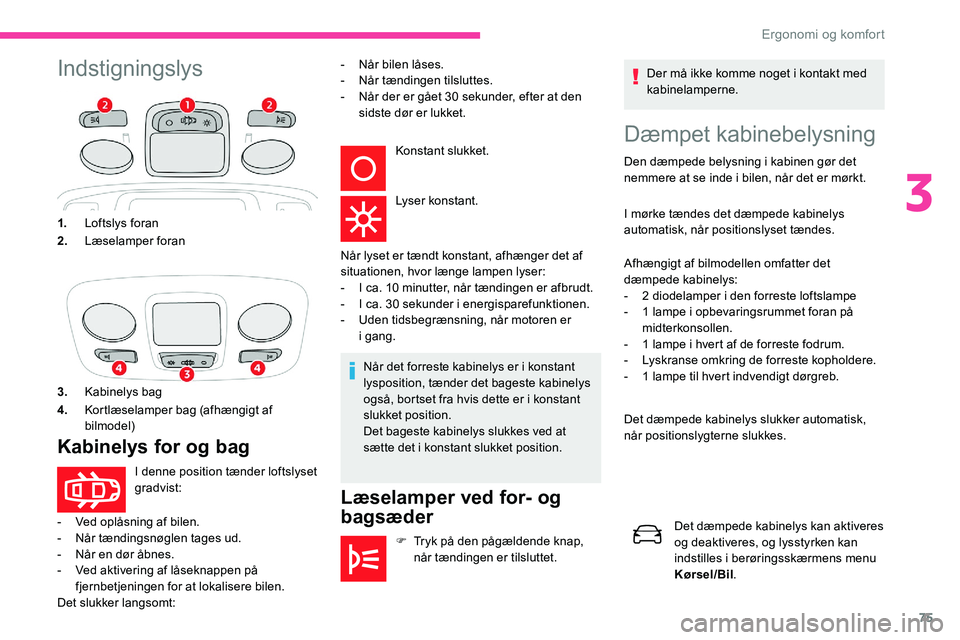 CITROEN C5 AIRCROSS 2020  InstruktionsbØger (in Danish) 75
IndstigningslysDæmpet kabinebelysning
Den dæmpede belysning i kabinen gør det 
n emmere at se inde i   bilen, når det er mørkt.
I mørke tændes det dæmpede kabinelys 
automatisk, når positi