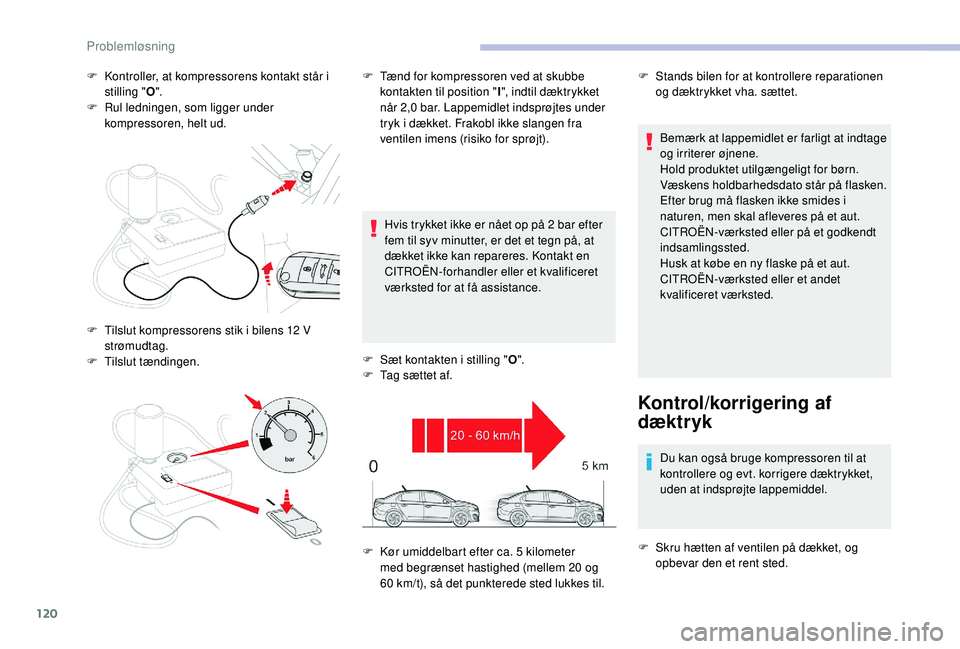 CITROEN C-ELYSÉE 2018  InstruktionsbØger (in Danish) 120
F Kontroller, at kompressorens kontakt står i stilling " O".
F
 
R
 ul ledningen, som ligger under 
kompressoren, helt ud.
Hvis trykket ikke er nået op på 2
  bar efter 
fem til syv min