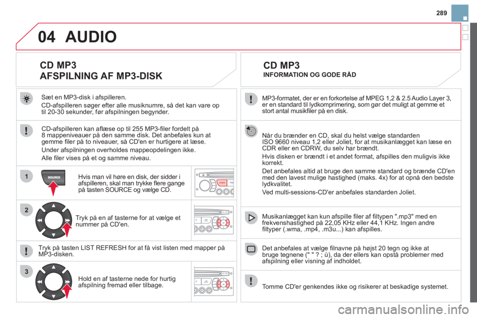 CITROEN DS3 2013  InstruktionsbØger (in Danish) 289
04
1
2
3
SOURCE
  MP3-formatet, der er en forkortelse af MPEG 1,2 & 2.5 Audio Layer 3,er en standard til lydkomprimering, som gør det muligt at gemme et stort antal musikﬁ ler på en disk.  
  