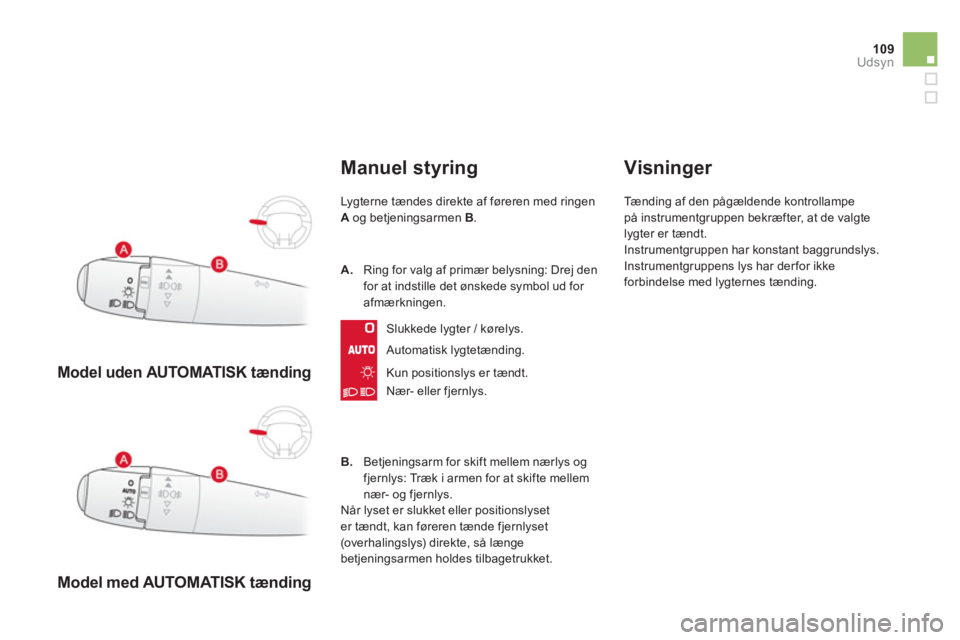 CITROEN DS3 CABRIO 2014  InstruktionsbØger (in Danish) 109Udsyn
   
 
Model uden AUTOMATISK tænding 
 
 
 
 
Model med AUTOMATISK tænding 
 
Manuel styring
Lygterne tændes direkte af føreren med ringenA 
 og betjeningsarmen  B.
Automatisk lygtetændin