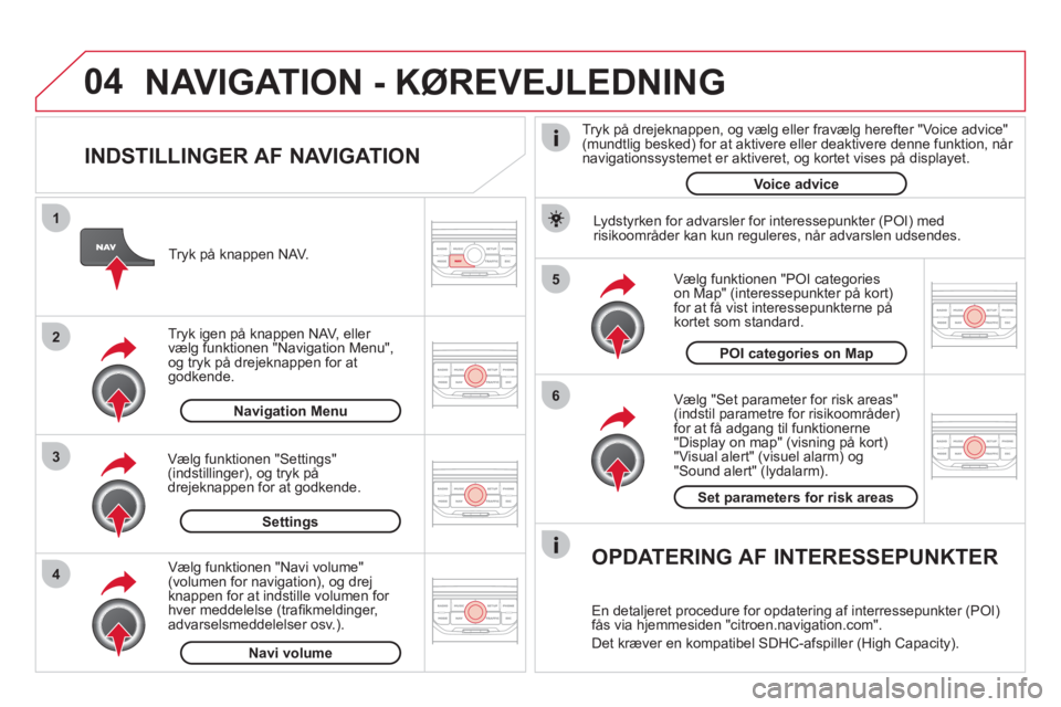 CITROEN DS3 CABRIO 2013  InstruktionsbØger (in Danish) 04
5
6
3 2 1
4
   
INDSTILLINGER AF NAVIGATION 
 
 
Vælg "Set parameter for risk areas" (indstil parametre for risikoområder)for at få adgang til funktionerne"Display on map" (visning på kort) "Vi