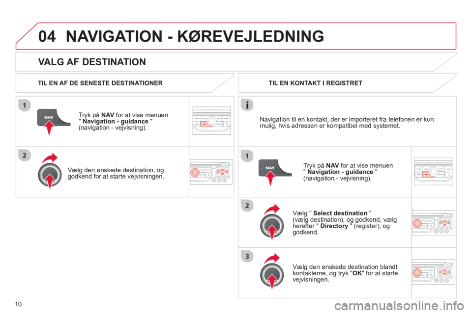 CITROEN DS3 CABRIO 2013  InstruktionsbØger (in Danish) 10
04
   VALG AF DESTINATION 
NAVIGATION - KØREVEJLEDNING 
 
 
TIL EN AF DE SENESTE DESTINATIONER
Tr
yk på NAVfor at vise menuen
" Navigation - guidance"(navigation - vejvisning).
   
Væl
g den øn
