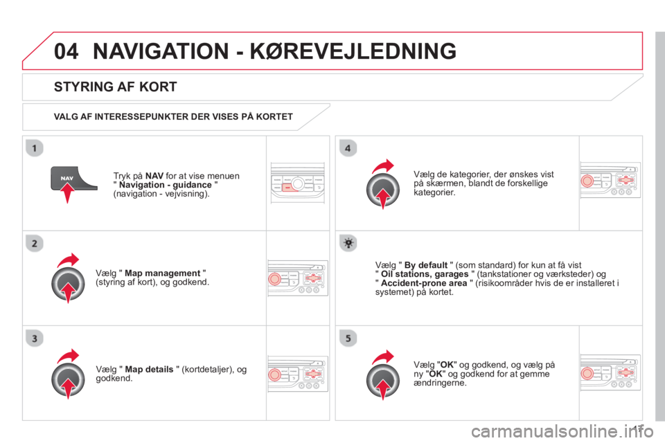 CITROEN DS3 CABRIO 2013  InstruktionsbØger (in Danish) 17
04NAVIGATION - KØREVEJLEDNING 
Tryk på NAVfor at vise menuen
"Navigation - guidance"(navigation - vejvisning).
 
 
STYRING AF KORT 
 
 VALG AF INTERESSEPUNKTER DER VISES PÅ KORTET  
Vælg " Map 