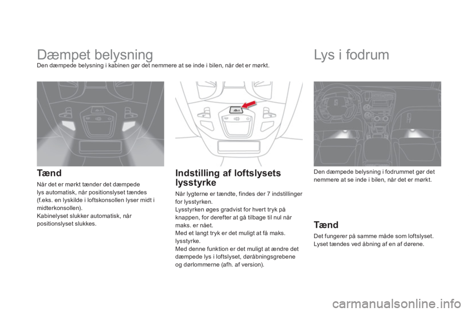 CITROEN DS5 HYBRID 2012  InstruktionsbØger (in Danish)    
 
 
 
 
 
 
Dæmpet belysning Den dæmpede belysning i kabinen gør det nemmere at se inde i bilen, når det er mørkt.
Tæ n d  
Når det er mørkt tænder det dæmpede
lys automatisk, når posit