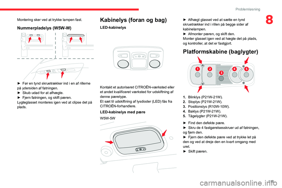 CITROEN JUMPER SPACETOURER 2021  InstruktionsbØger (in Danish) 215
Problemløsning
8Montering sker ved at trykke lampen fast.
Nummerpladelys (W5W-W) 
 
► Før en tynd skruetrækker ind i en af rillerne 
på ydersiden af fatningen.
►
 
Skub udad for at afhægt
