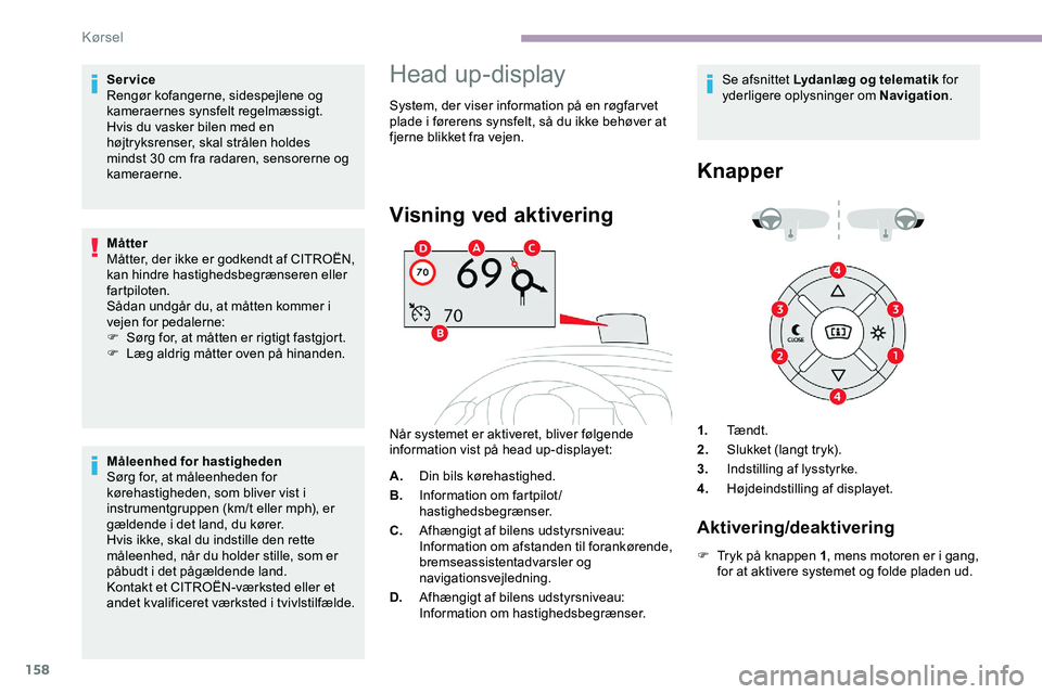 CITROEN JUMPER SPACETOURER 2020  InstruktionsbØger (in Danish) 158
Service
Rengør kofangerne, sidespejlene og 
kameraernes synsfelt regelmæssigt.
Hvis du vasker bilen med en 
højtryksrenser, skal strålen holdes 
mindst 30  cm fra radaren, sensorerne og 
kamer