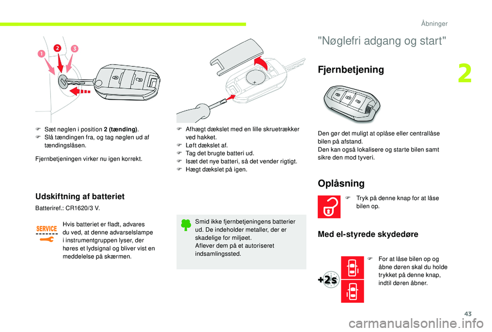 CITROEN JUMPER SPACETOURER 2018  InstruktionsbØger (in Danish) 43
F Sæt nøglen i position 2 (tænding).
F  S lå tændingen fra, og tag nøglen ud af 
tændingslåsen.
Fjernbetjeningen virker nu igen korrekt.
Udskiftning af batteriet
Hvis batteriet er fladt, ad