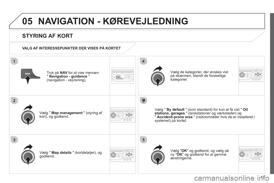 CITROEN JUMPER MULTISPACE 2013 InstruktionsbØger (in Danish) 17
05NAVIGATION - KØREVEJLEDNING
Tryk på NAVfor at vise menuen
"Navigation - guidance"(navigation - vejvisning).
STYRING AF KORT
VALG AF INTERESSEPUNKTER DER VISES PÅ KORTET
Vælg " Map CITROEN JUMPER MULTISPACE 2013 InstruktionsbØger (in Danish) 17
05NAVIGATION - KØREVEJLEDNING
Tryk på NAVfor at vise menuen
"Navigation - guidance"(navigation - vejvisning).
STYRING AF KORT
VALG AF INTERESSEPUNKTER DER VISES PÅ KORTET
Vælg " Map