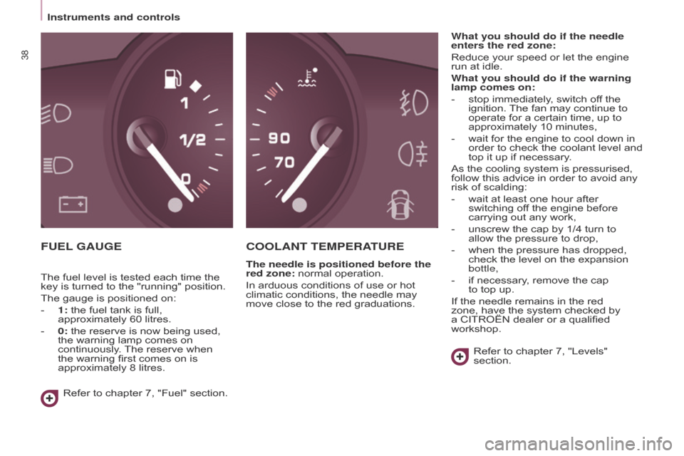 Citroen BERLINGO RHD 2015 2.G Owners Guide 38
Berlingo-2-VU_en_Chap03_Pret-a-partir_ed02-2014
FUEL GAUGECOOLANT TEMPERATURE
The needle is positioned before the 
red zone: normal operation.
In arduous conditions of use or hot 
climatic conditio