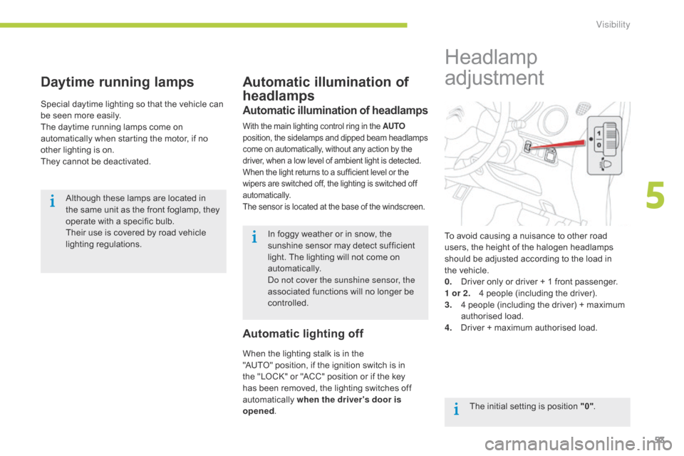 Citroen C ZERO RHD 2015 1.G Owners Manual 53
Daytime running lamps
Special daytime lighting so that the vehicle can 
be seen more easily.
The daytime running lamps come on 
automatically when starting the motor, if no 
other lighting is on.
T